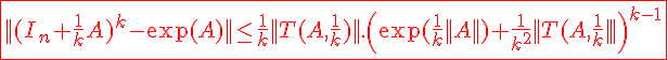 4$ \red \fbox{||(I_n+\frac{1}{k}A)^k-\exp(A)||\le \frac{1}{k}||T(A,\frac{1}{k})||.\(\exp(\frac{1}{k}||A||)+\frac{1}{k^2}||T(A,\frac{1}{k})||\)^{k-1}}